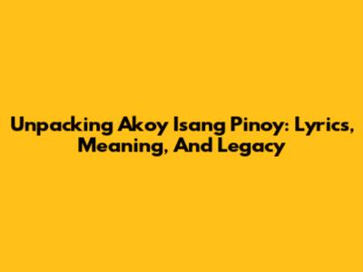 Unpacking 'Akoy Isang Pinoy': Lyrics, Meaning, And Legacy