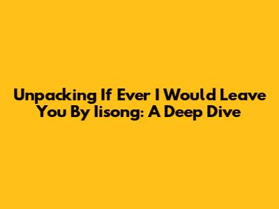 Unpacking 'If Ever I Would Leave You' By Iisong: A Deep Dive