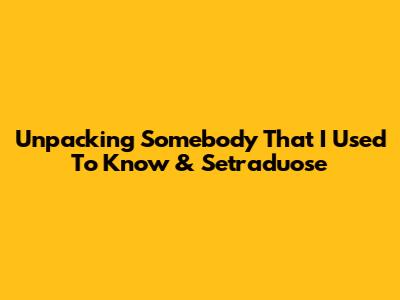 Unpacking 'Somebody That I Used To Know' & Setraduose