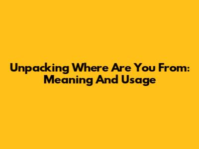 Unpacking 'Where Are You From': Meaning And Usage