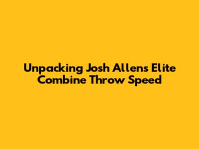 Unpacking Josh Allen's Elite Combine Throw Speed