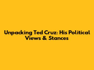 Unpacking Ted Cruz: His Political Views & Stances