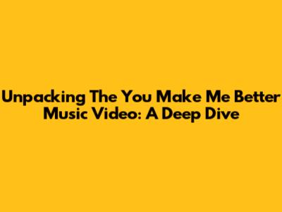 Unpacking The 'You Make Me Better' Music Video: A Deep Dive