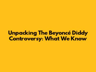 Unpacking The Beyoncé Diddy Controversy: What We Know