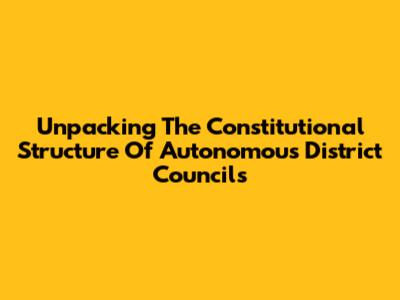 Unpacking The Constitutional Structure Of Autonomous District Councils