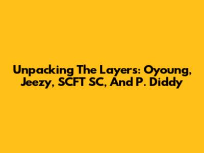 Unpacking The Layers: Oyoung, Jeezy, SCFT SC, And P. Diddy