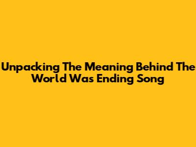 Unpacking The Meaning Behind The World Was Ending Song