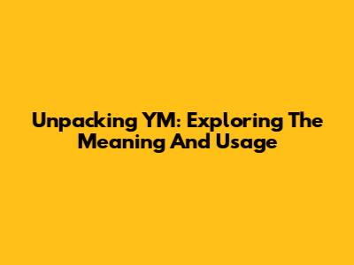 Unpacking YM: Exploring The Meaning And Usage