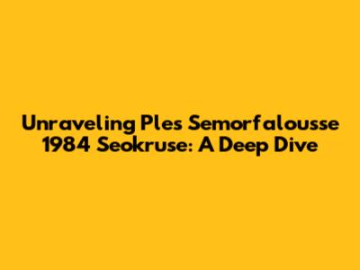 Unraveling 'Ples Semorfalousse 1984 Seokruse': A Deep Dive