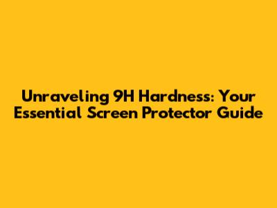 Unraveling 9H Hardness: Your Essential Screen Protector Guide