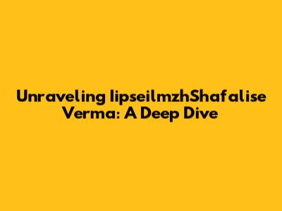 Unraveling IipseilmzhShafalise Verma: A Deep Dive