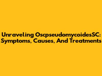 Unraveling OscpseudomycoidesSC: Symptoms, Causes, And Treatments