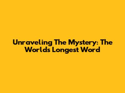Unraveling The Mystery: The World's Longest Word