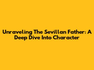 Unraveling The Sevillan Father: A Deep Dive Into Character