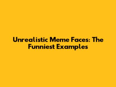 Unrealistic Meme Faces: The Funniest Examples