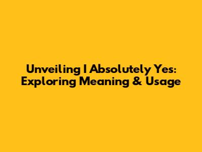 Unveiling 'I Absolutely Yes': Exploring Meaning & Usage