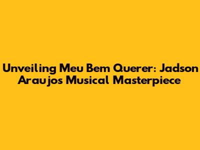 Unveiling 'Meu Bem Querer': Jadson Araujo's Musical Masterpiece