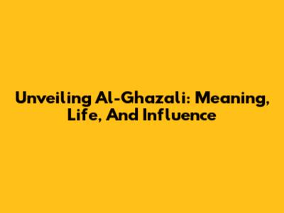 Unveiling Al-Ghazali: Meaning, Life, And Influence