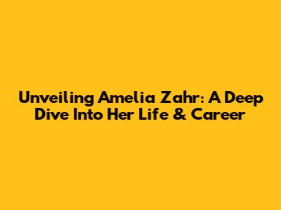 Unveiling Amelia Zahr: A Deep Dive Into Her Life & Career