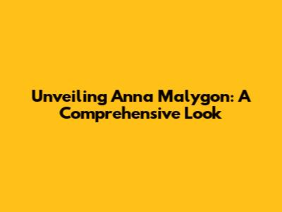 Unveiling Anna Malygon: A Comprehensive Look