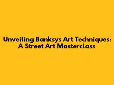 Unveiling Banksy's Art Techniques: A Street Art Masterclass