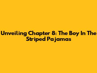 Unveiling Chapter 8: The Boy In The Striped Pajamas