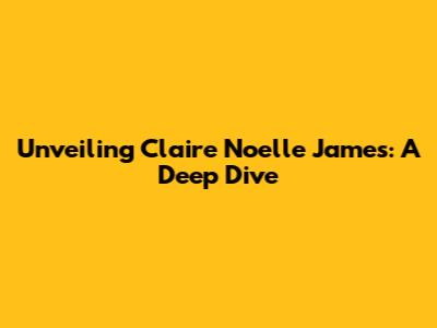 Unveiling Claire Noelle James: A Deep Dive