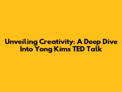 Unveiling Creativity: A Deep Dive Into Yong Kim's TED Talk