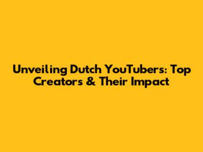 Unveiling Dutch YouTubers: Top Creators & Their Impact