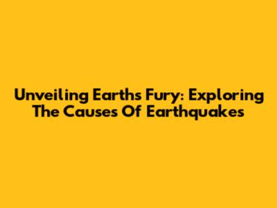 Unveiling Earth's Fury: Exploring The Causes Of Earthquakes