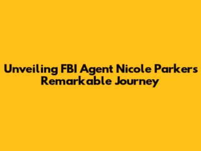 Unveiling FBI Agent Nicole Parker's Remarkable Journey