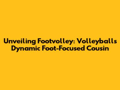 Unveiling Footvolley: Volleyball's Dynamic Foot-Focused Cousin