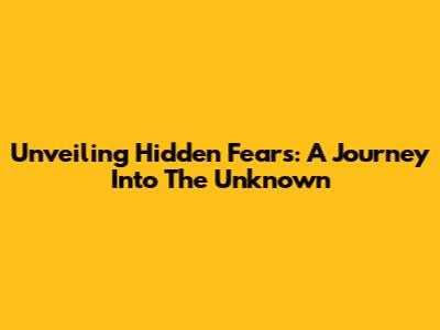 Unveiling Hidden Fears: A Journey Into The Unknown