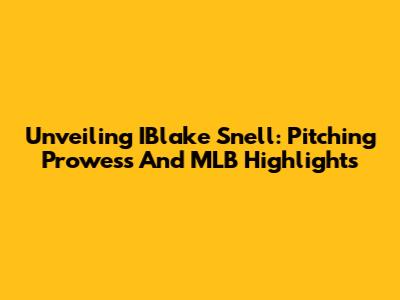 Unveiling IBlake Snell: Pitching Prowess And MLB Highlights