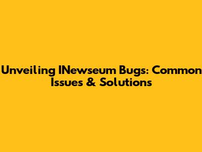 Unveiling INewseum Bugs: Common Issues & Solutions