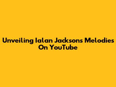 Unveiling Ialan Jackson's Melodies On YouTube