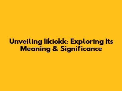 Unveiling Iikiokk: Exploring Its Meaning & Significance