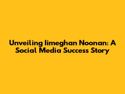 Unveiling Iimeghan Noonan: A Social Media Success Story