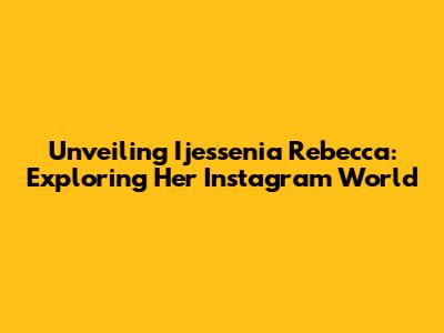 Unveiling Ijessenia Rebecca: Exploring Her Instagram World