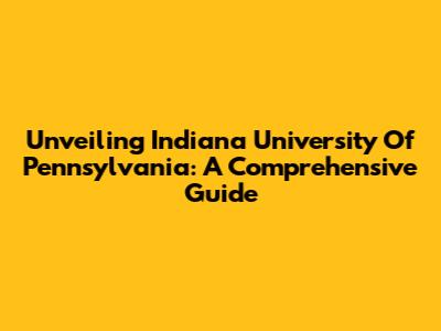 Unveiling Indiana University Of Pennsylvania: A Comprehensive Guide