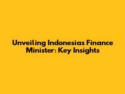 Unveiling Indonesia's Finance Minister: Key Insights