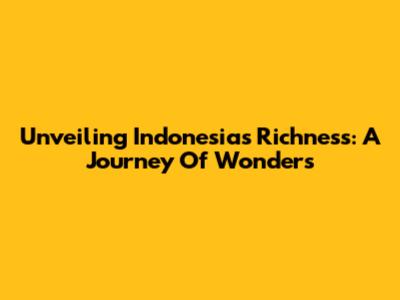 Unveiling Indonesia's Richness: A Journey Of Wonders