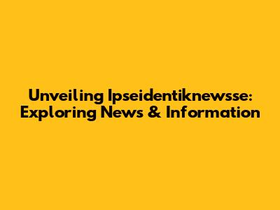 Unveiling Ipseidentiknewsse: Exploring News & Information