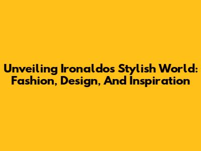 Unveiling Ironaldo's Stylish World: Fashion, Design, And Inspiration