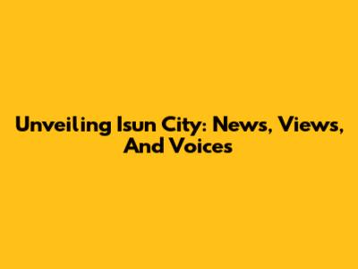 Unveiling Isun City: News, Views, And Voices