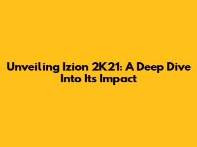 Unveiling Izion 2K21: A Deep Dive Into Its Impact
