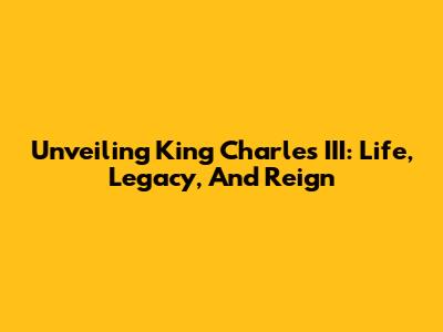 Unveiling King Charles III: Life, Legacy, And Reign