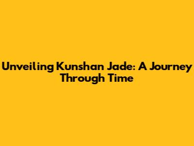 Unveiling Kunshan Jade: A Journey Through Time