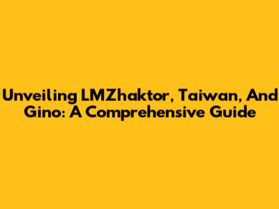 Unveiling LMZhaktor, Taiwan, And Gino: A Comprehensive Guide