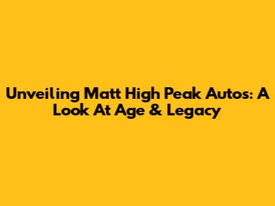 Unveiling Matt High Peak Autos: A Look At Age & Legacy